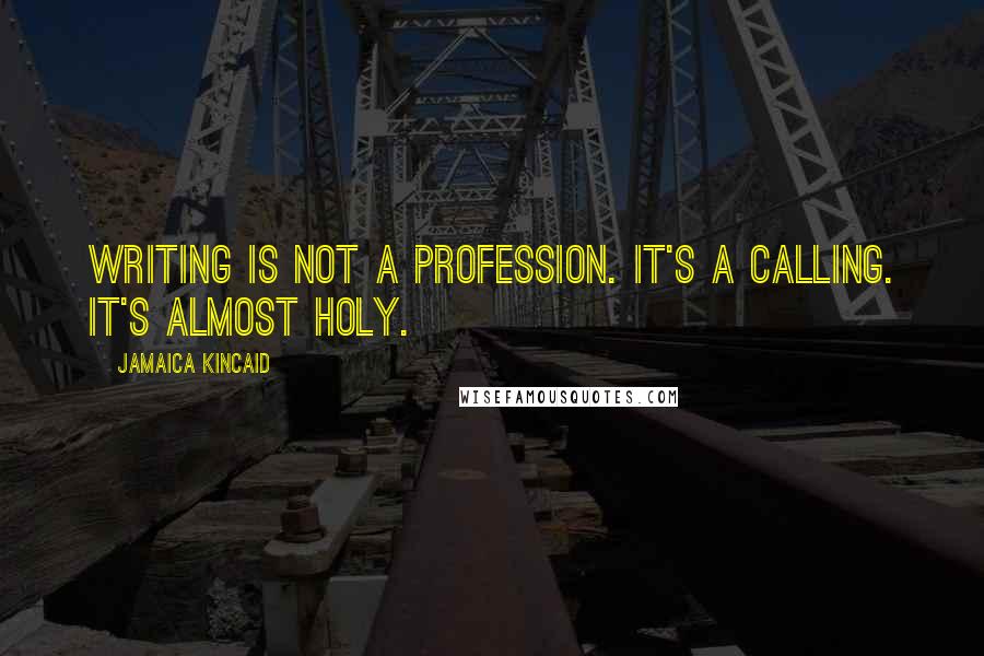 Jamaica Kincaid Quotes: Writing is not a profession. It's a calling. It's almost holy.