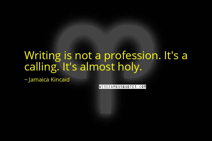 Jamaica Kincaid Quotes: Writing is not a profession. It's a calling. It's almost holy.