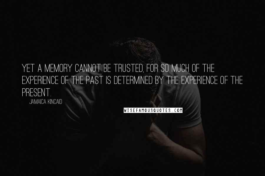 Jamaica Kincaid Quotes: Yet a memory cannot be trusted, for so much of the experience of the past is determined by the experience of the present.