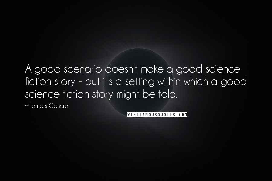 Jamais Cascio Quotes: A good scenario doesn't make a good science fiction story - but it's a setting within which a good science fiction story might be told.