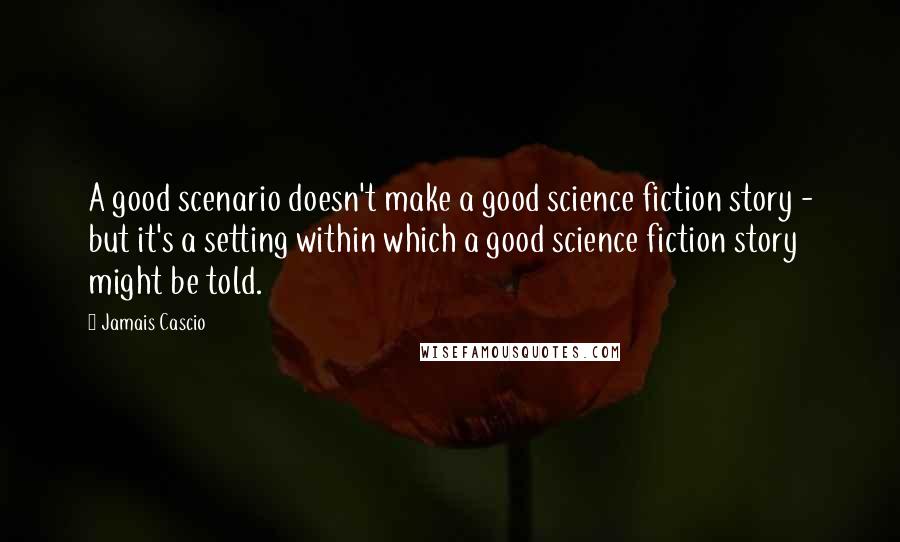 Jamais Cascio Quotes: A good scenario doesn't make a good science fiction story - but it's a setting within which a good science fiction story might be told.