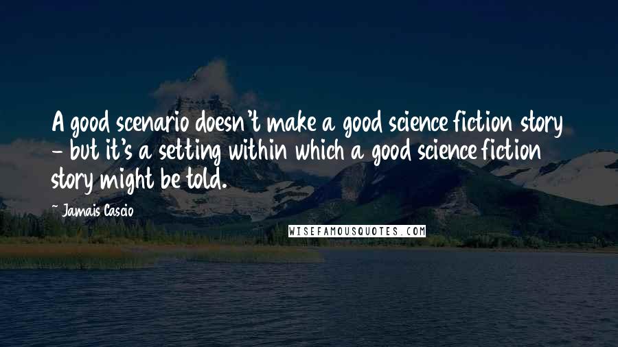 Jamais Cascio Quotes: A good scenario doesn't make a good science fiction story - but it's a setting within which a good science fiction story might be told.