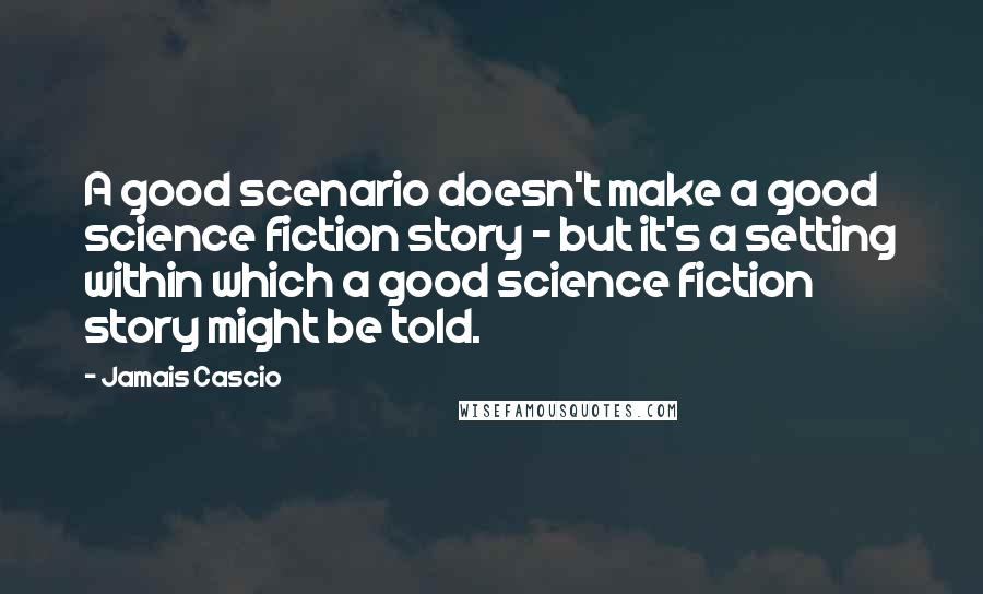 Jamais Cascio Quotes: A good scenario doesn't make a good science fiction story - but it's a setting within which a good science fiction story might be told.