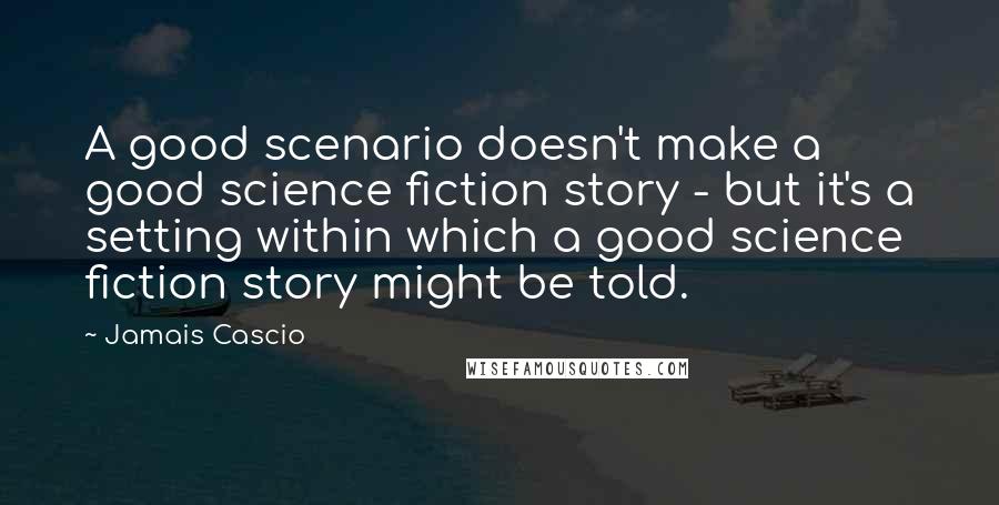Jamais Cascio Quotes: A good scenario doesn't make a good science fiction story - but it's a setting within which a good science fiction story might be told.
