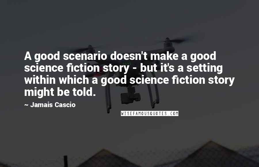 Jamais Cascio Quotes: A good scenario doesn't make a good science fiction story - but it's a setting within which a good science fiction story might be told.