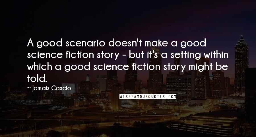 Jamais Cascio Quotes: A good scenario doesn't make a good science fiction story - but it's a setting within which a good science fiction story might be told.