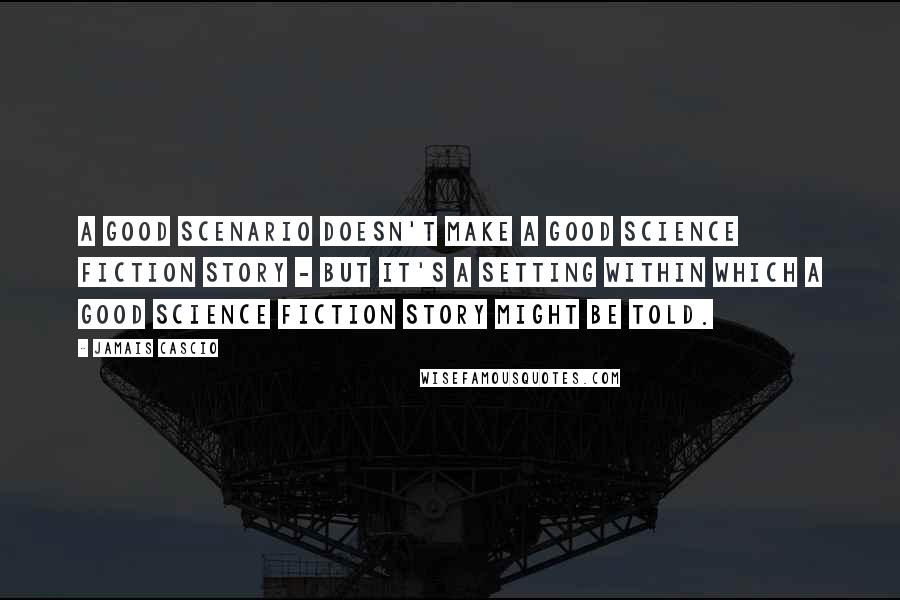 Jamais Cascio Quotes: A good scenario doesn't make a good science fiction story - but it's a setting within which a good science fiction story might be told.