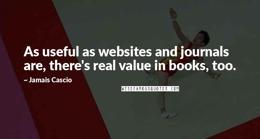 Jamais Cascio Quotes: As useful as websites and journals are, there's real value in books, too.