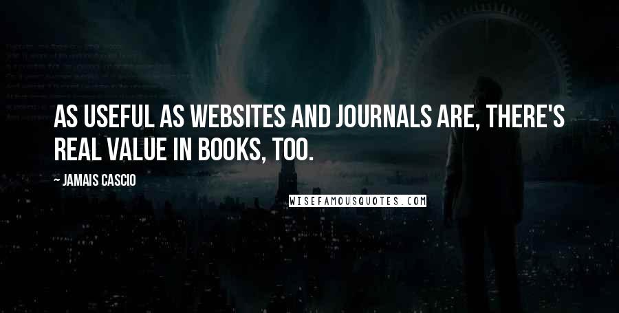 Jamais Cascio Quotes: As useful as websites and journals are, there's real value in books, too.