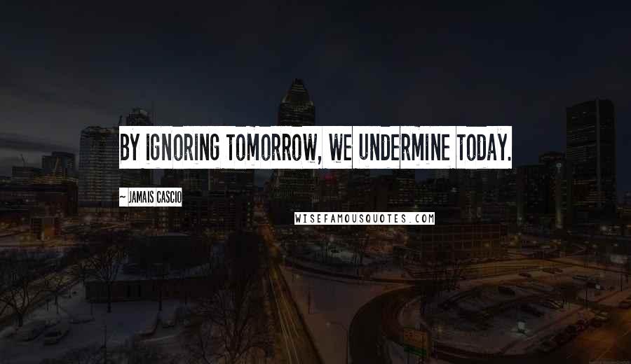 Jamais Cascio Quotes: By ignoring tomorrow, we undermine today.