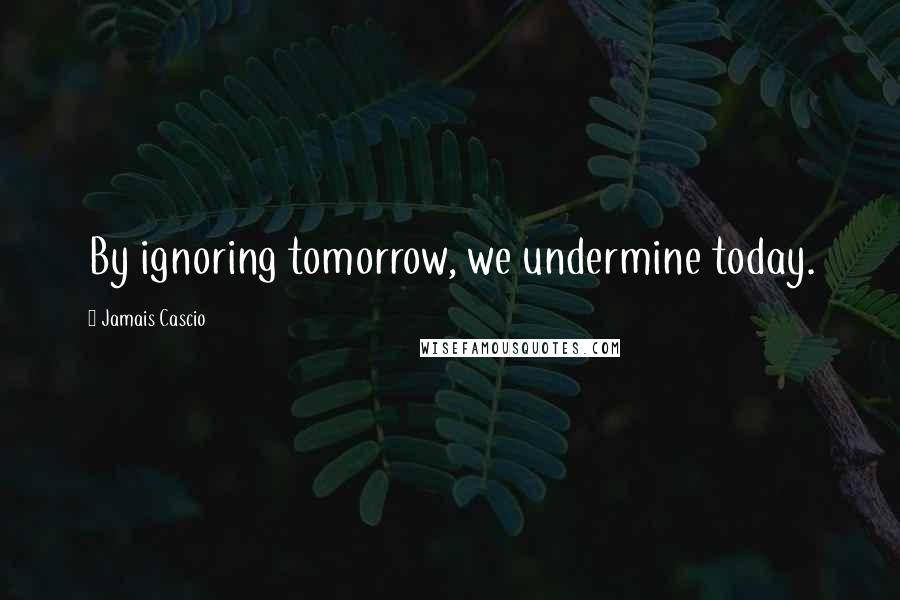 Jamais Cascio Quotes: By ignoring tomorrow, we undermine today.