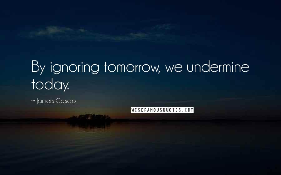 Jamais Cascio Quotes: By ignoring tomorrow, we undermine today.