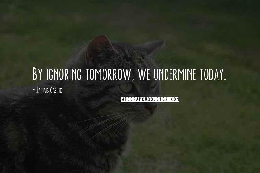 Jamais Cascio Quotes: By ignoring tomorrow, we undermine today.