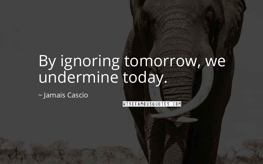 Jamais Cascio Quotes: By ignoring tomorrow, we undermine today.