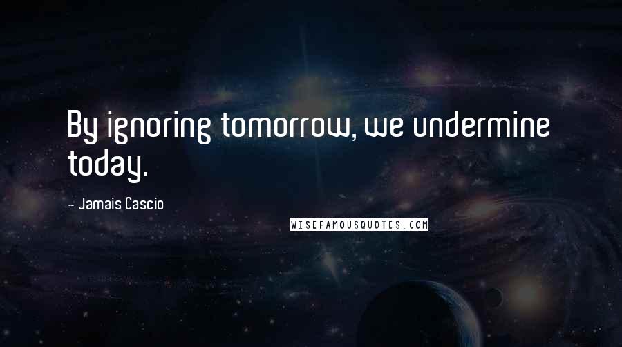 Jamais Cascio Quotes: By ignoring tomorrow, we undermine today.