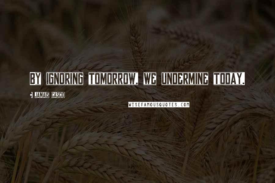 Jamais Cascio Quotes: By ignoring tomorrow, we undermine today.