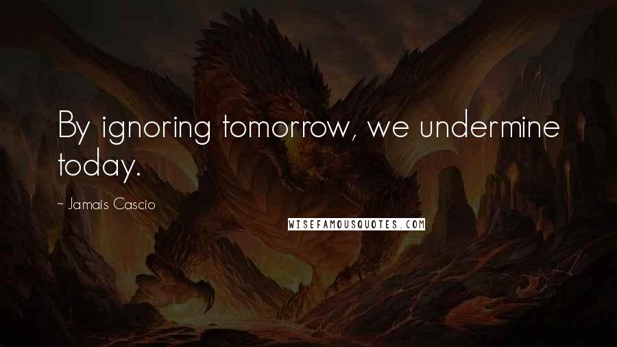 Jamais Cascio Quotes: By ignoring tomorrow, we undermine today.