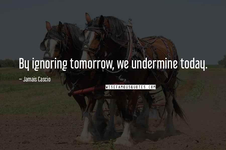 Jamais Cascio Quotes: By ignoring tomorrow, we undermine today.