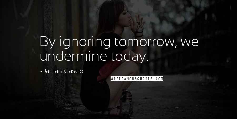 Jamais Cascio Quotes: By ignoring tomorrow, we undermine today.