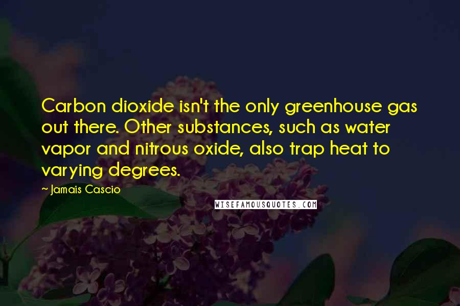 Jamais Cascio Quotes: Carbon dioxide isn't the only greenhouse gas out there. Other substances, such as water vapor and nitrous oxide, also trap heat to varying degrees.