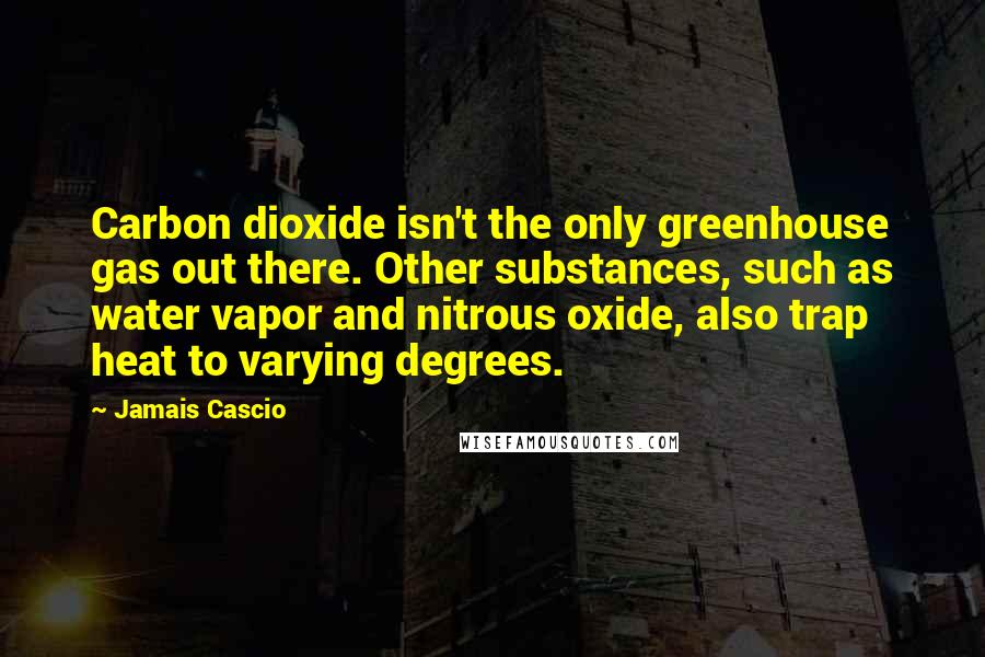 Jamais Cascio Quotes: Carbon dioxide isn't the only greenhouse gas out there. Other substances, such as water vapor and nitrous oxide, also trap heat to varying degrees.