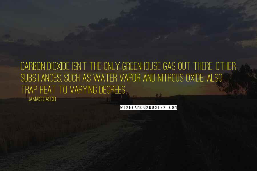 Jamais Cascio Quotes: Carbon dioxide isn't the only greenhouse gas out there. Other substances, such as water vapor and nitrous oxide, also trap heat to varying degrees.