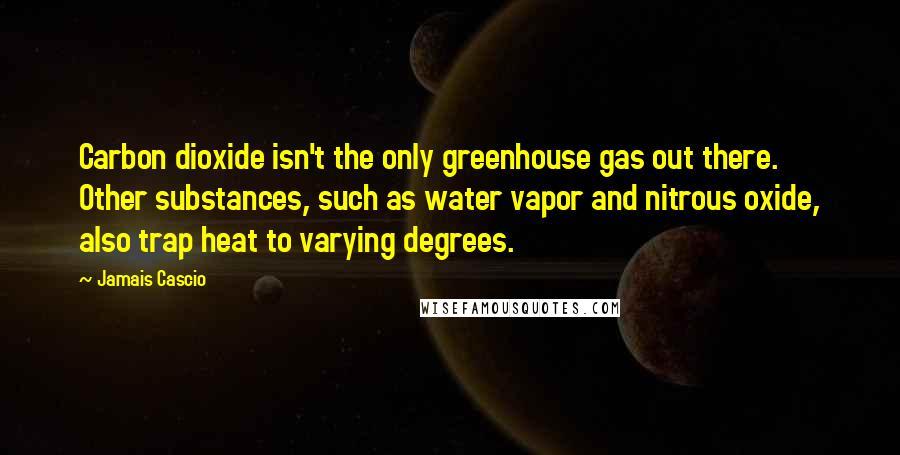Jamais Cascio Quotes: Carbon dioxide isn't the only greenhouse gas out there. Other substances, such as water vapor and nitrous oxide, also trap heat to varying degrees.