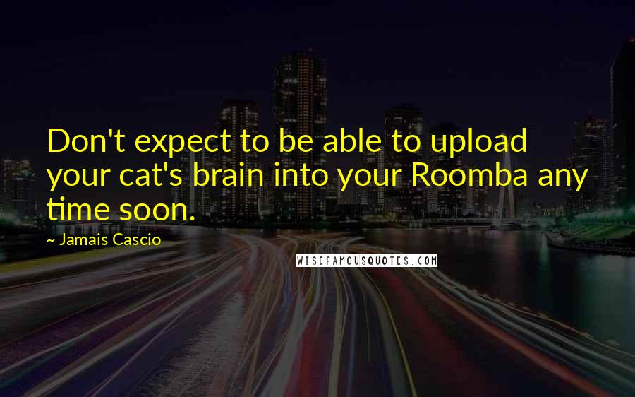 Jamais Cascio Quotes: Don't expect to be able to upload your cat's brain into your Roomba any time soon.