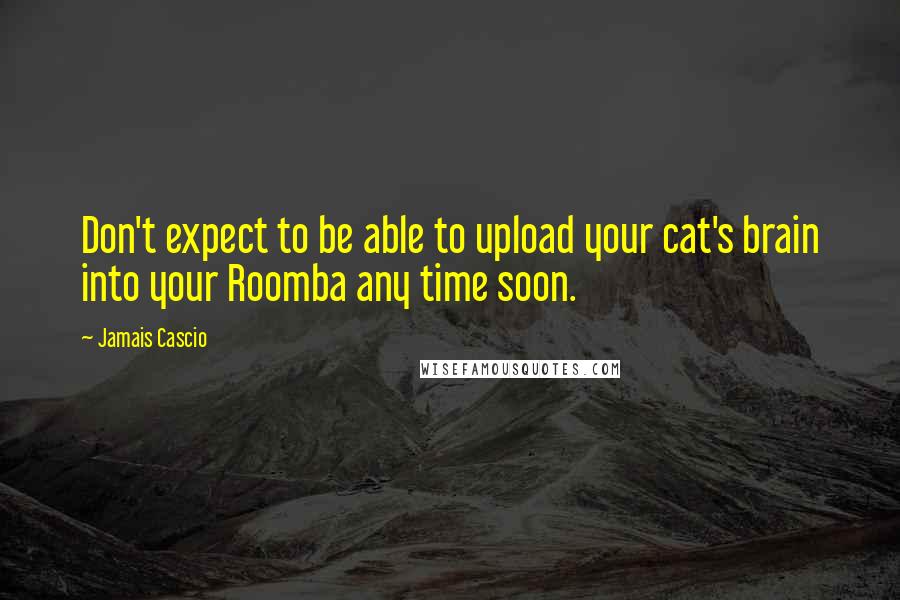 Jamais Cascio Quotes: Don't expect to be able to upload your cat's brain into your Roomba any time soon.