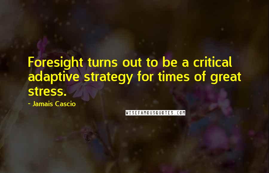 Jamais Cascio Quotes: Foresight turns out to be a critical adaptive strategy for times of great stress.