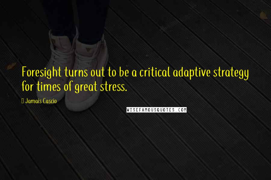Jamais Cascio Quotes: Foresight turns out to be a critical adaptive strategy for times of great stress.