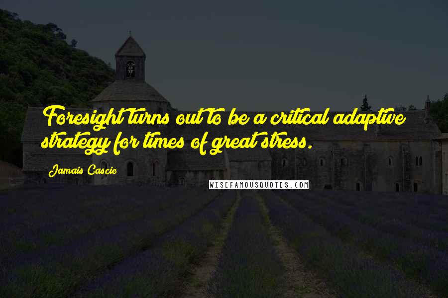 Jamais Cascio Quotes: Foresight turns out to be a critical adaptive strategy for times of great stress.