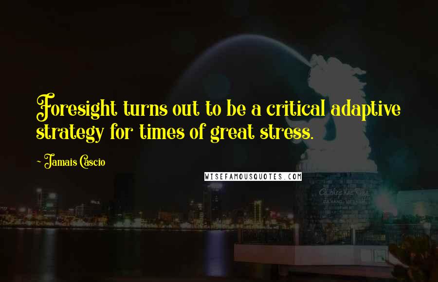 Jamais Cascio Quotes: Foresight turns out to be a critical adaptive strategy for times of great stress.