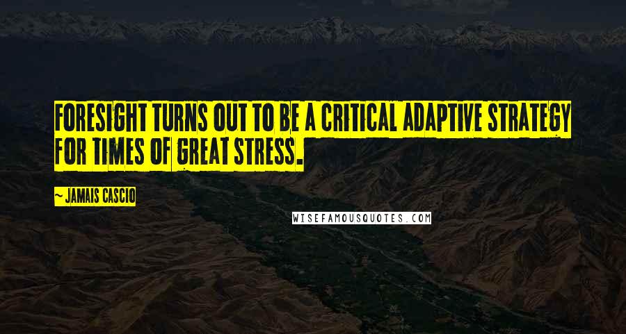 Jamais Cascio Quotes: Foresight turns out to be a critical adaptive strategy for times of great stress.