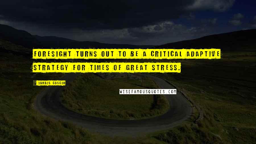 Jamais Cascio Quotes: Foresight turns out to be a critical adaptive strategy for times of great stress.
