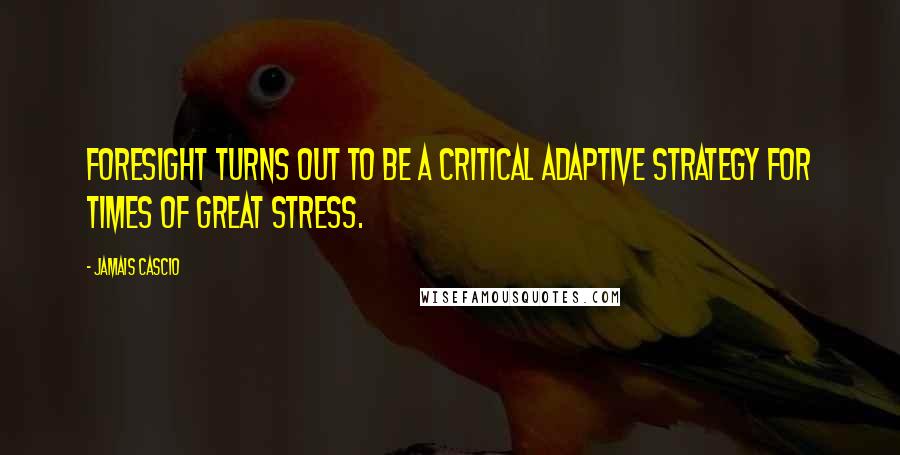 Jamais Cascio Quotes: Foresight turns out to be a critical adaptive strategy for times of great stress.