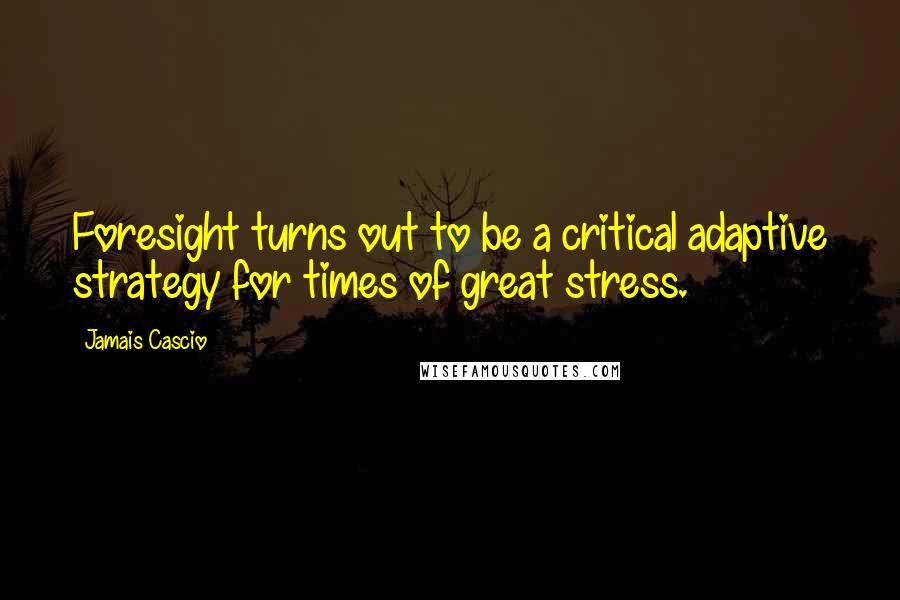 Jamais Cascio Quotes: Foresight turns out to be a critical adaptive strategy for times of great stress.