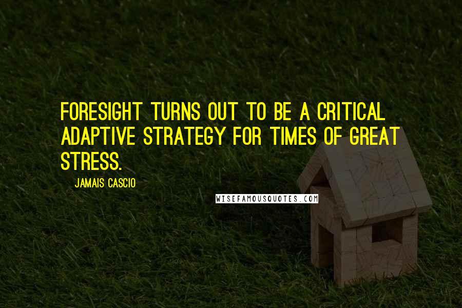 Jamais Cascio Quotes: Foresight turns out to be a critical adaptive strategy for times of great stress.