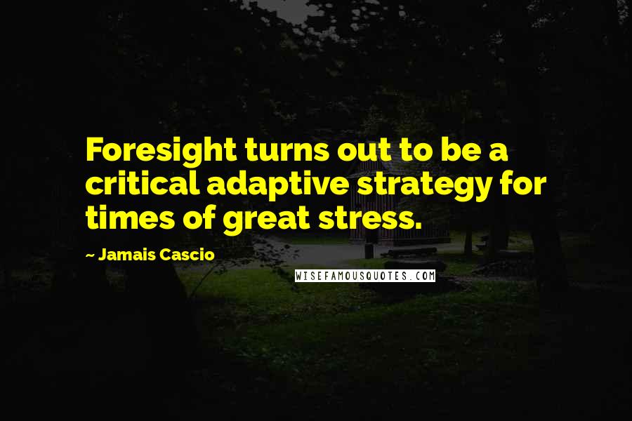 Jamais Cascio Quotes: Foresight turns out to be a critical adaptive strategy for times of great stress.