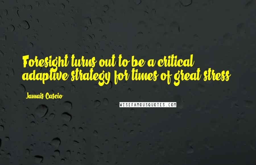 Jamais Cascio Quotes: Foresight turns out to be a critical adaptive strategy for times of great stress.