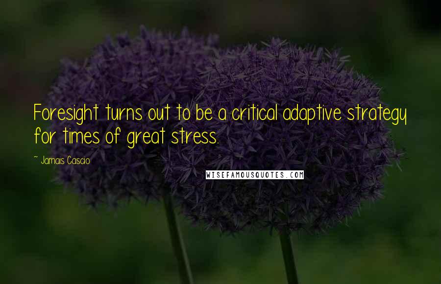 Jamais Cascio Quotes: Foresight turns out to be a critical adaptive strategy for times of great stress.