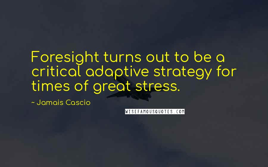 Jamais Cascio Quotes: Foresight turns out to be a critical adaptive strategy for times of great stress.