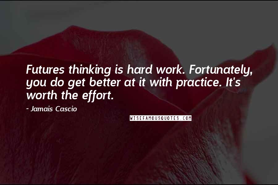 Jamais Cascio Quotes: Futures thinking is hard work. Fortunately, you do get better at it with practice. It's worth the effort.