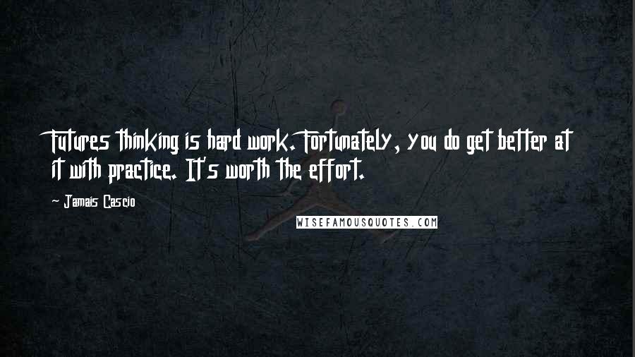 Jamais Cascio Quotes: Futures thinking is hard work. Fortunately, you do get better at it with practice. It's worth the effort.