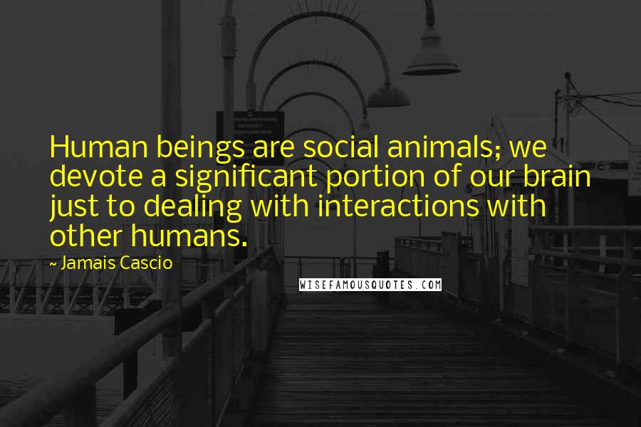 Jamais Cascio Quotes: Human beings are social animals; we devote a significant portion of our brain just to dealing with interactions with other humans.