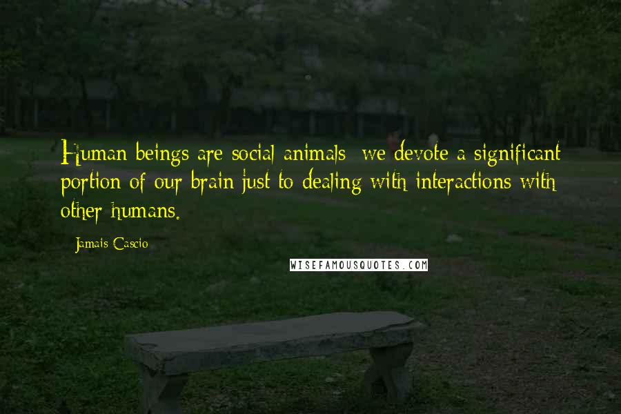 Jamais Cascio Quotes: Human beings are social animals; we devote a significant portion of our brain just to dealing with interactions with other humans.