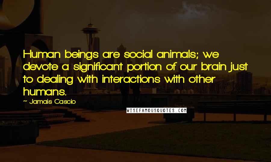 Jamais Cascio Quotes: Human beings are social animals; we devote a significant portion of our brain just to dealing with interactions with other humans.