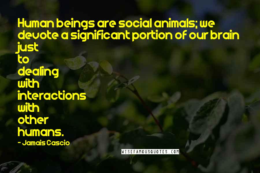 Jamais Cascio Quotes: Human beings are social animals; we devote a significant portion of our brain just to dealing with interactions with other humans.