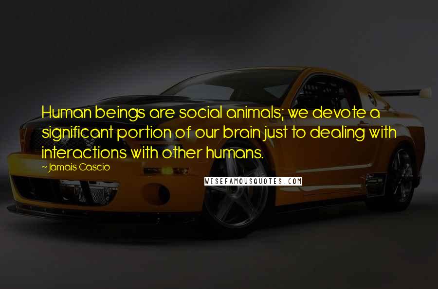 Jamais Cascio Quotes: Human beings are social animals; we devote a significant portion of our brain just to dealing with interactions with other humans.