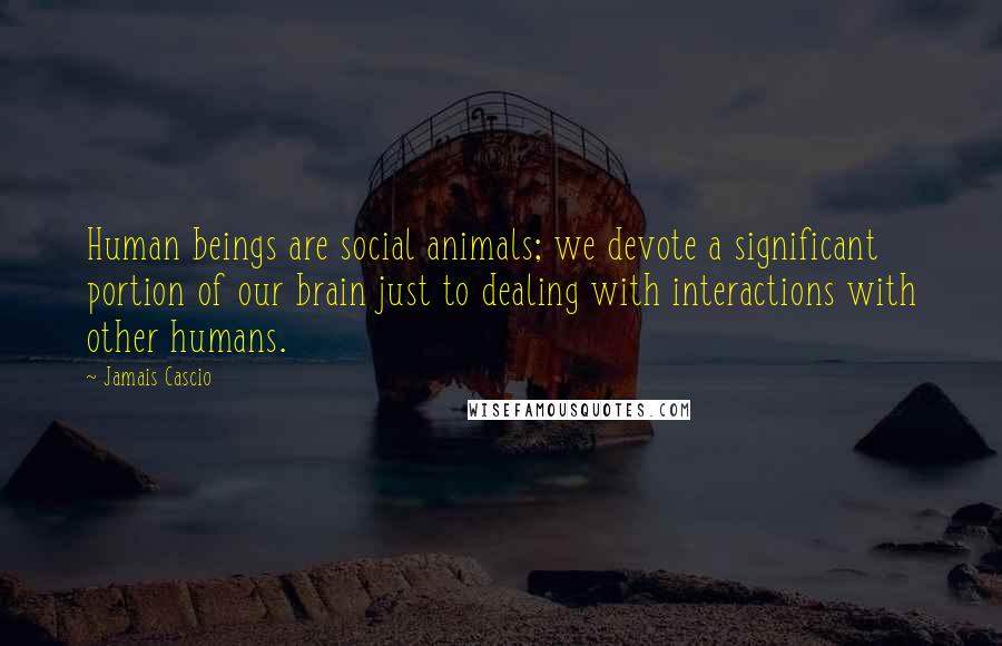 Jamais Cascio Quotes: Human beings are social animals; we devote a significant portion of our brain just to dealing with interactions with other humans.